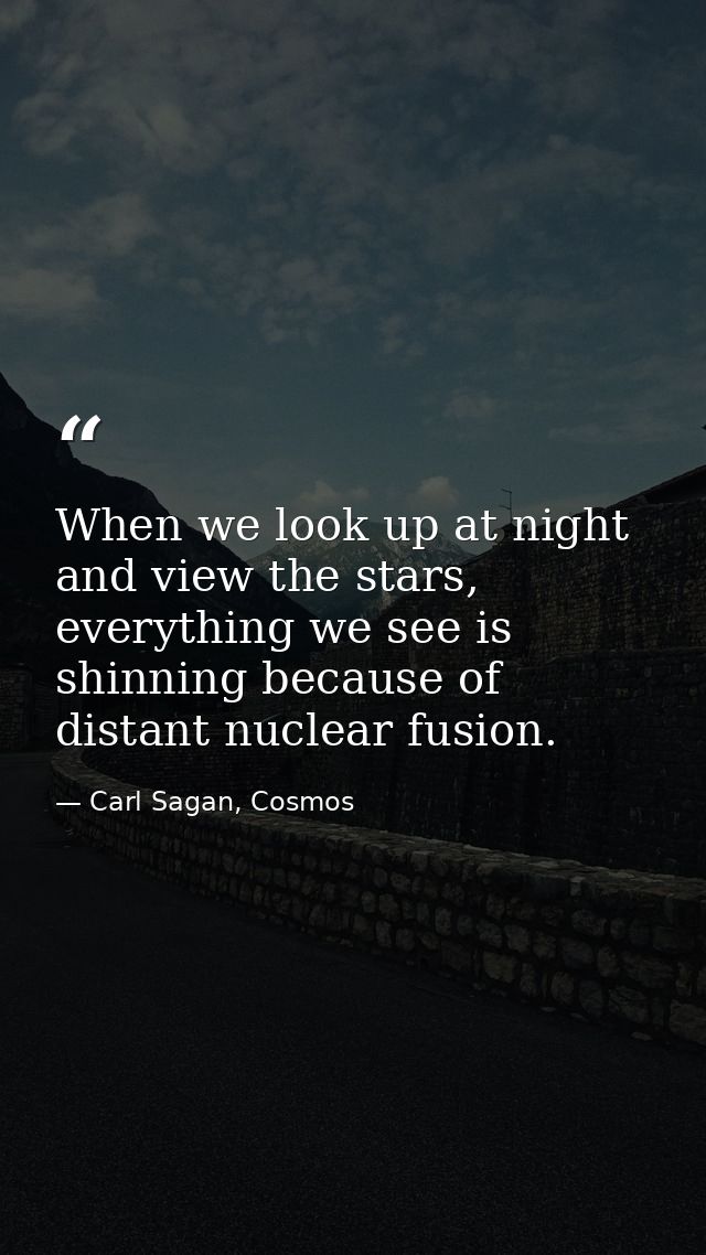 When we look up at night and view the stars, everything we see is shinning because of distant nuclear fusion. — Carl Sagan, Cosmos
