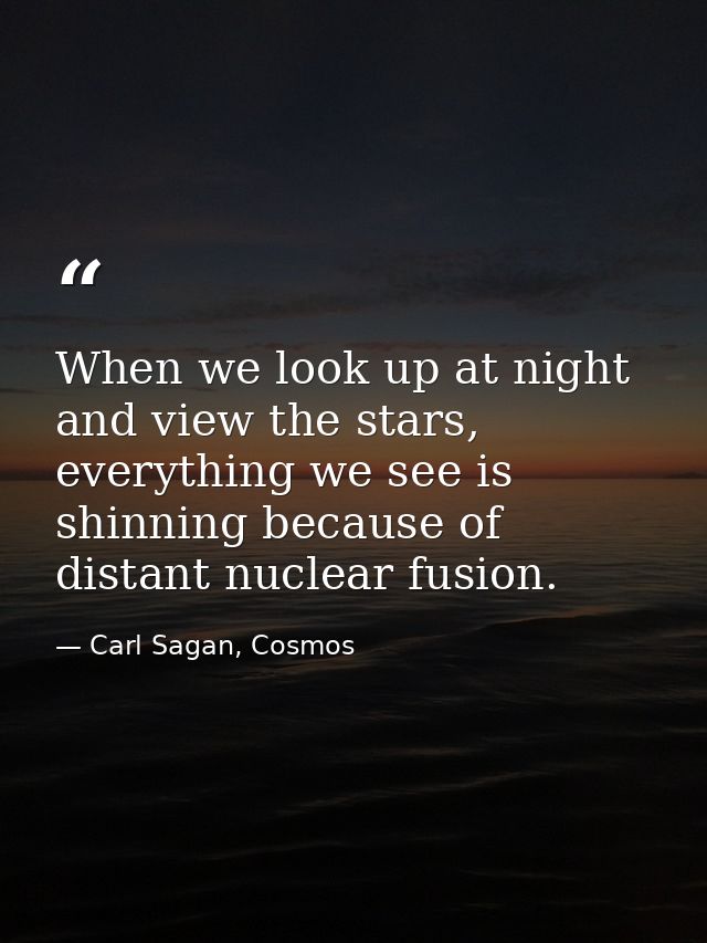 When we look up at night and view the stars, everything we see is shinning because of distant nuclear fusion. — Carl Sagan, Cosmos
