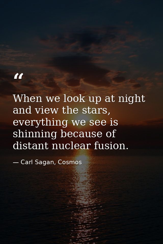 When we look up at night and view the stars, everything we see is shinning because of distant nuclear fusion. — Carl Sagan, Cosmos