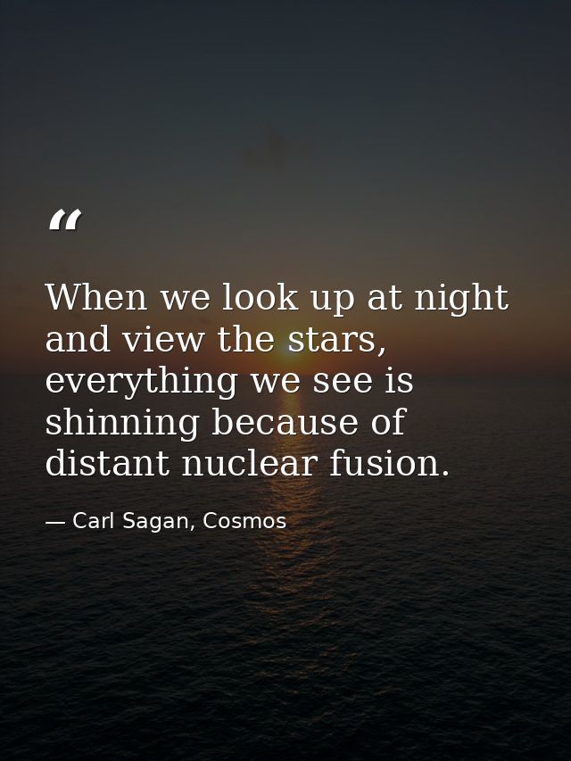 When we look up at night and view the stars, everything we see is shinning because of distant nuclear fusion. — Carl Sagan, Cosmos