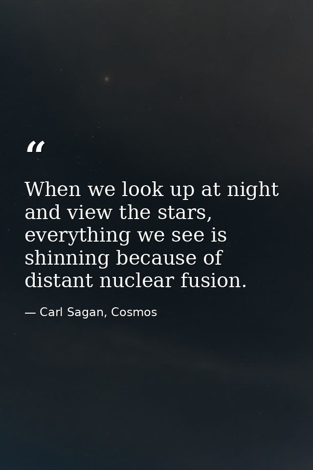 When we look up at night and view the stars, everything we see is shinning because of distant nuclear fusion. — Carl Sagan, Cosmos