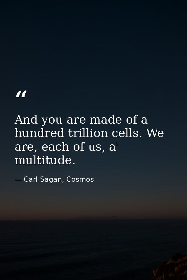 And you are made of a hundred trillion cells. We are, each of us, a multitude. — Carl Sagan, Cosmos