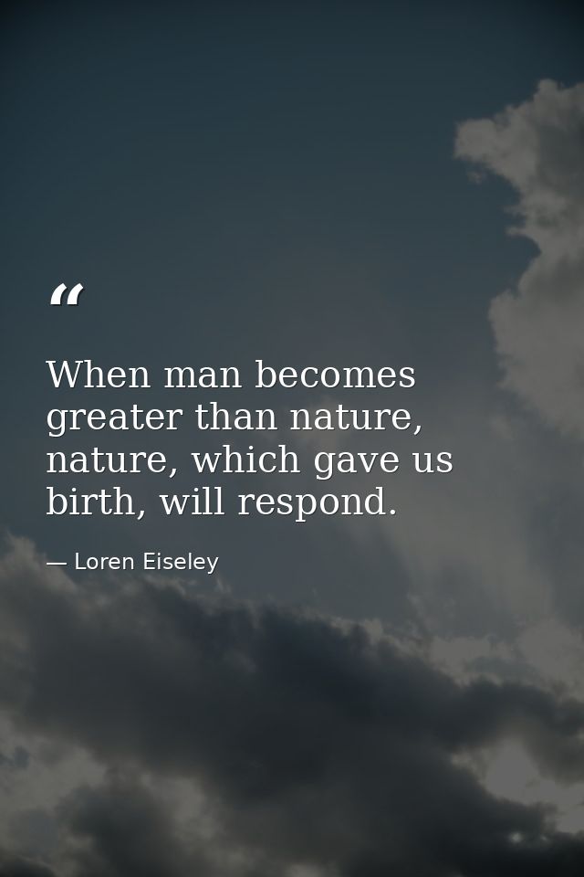 When man becomes greater than nature, nature, which gave us birth, will respond. — Loren Eiseley