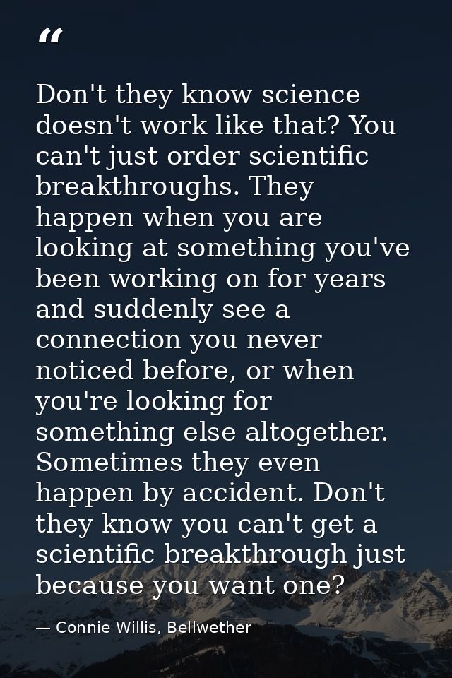 Don't they know science doesn't work like that? You can't just order scientific breakthroughs. They happen when you are  — Connie Willis, Bellwether