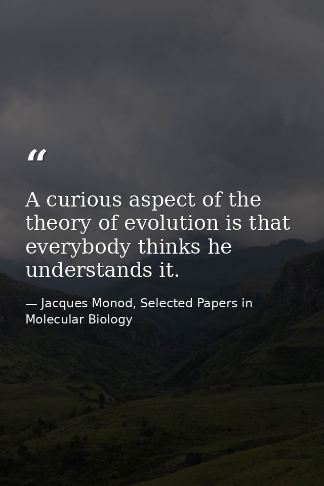 A curious aspect of the theory of evolution is that everybody thinks he understands it. — Jacques Monod, Selected Papers in Molecular Biology