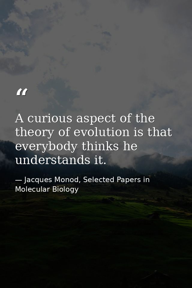A curious aspect of the theory of evolution is that everybody thinks he understands it. — Jacques Monod, Selected Papers in Molecular Biology