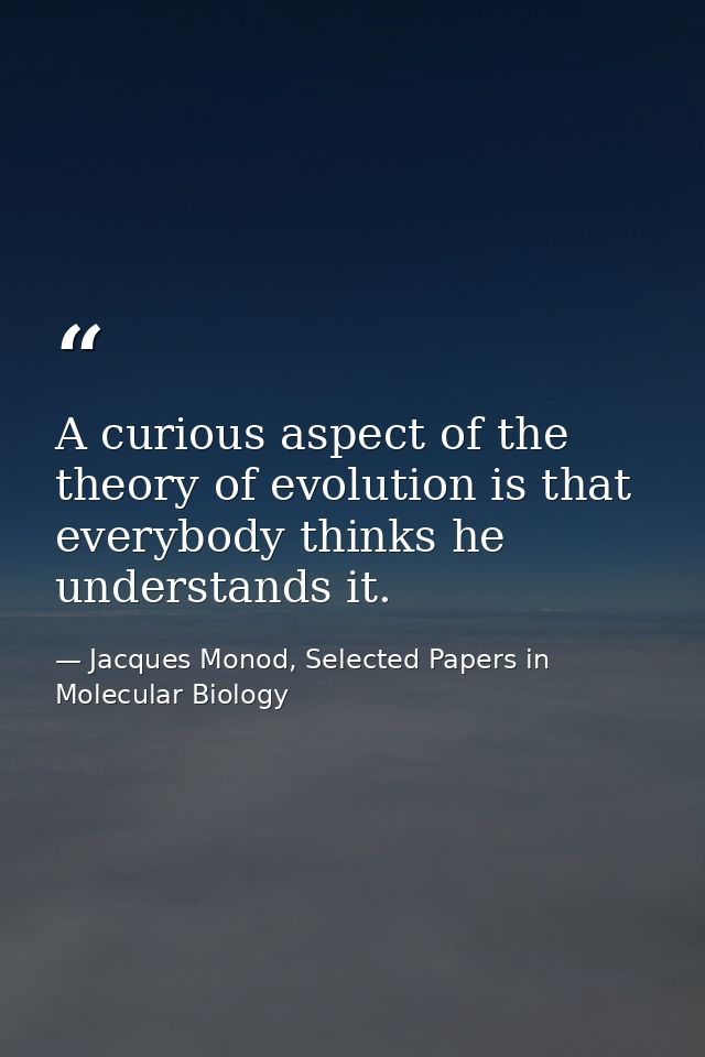A curious aspect of the theory of evolution is that everybody thinks he understands it. — Jacques Monod, Selected Papers in Molecular Biology