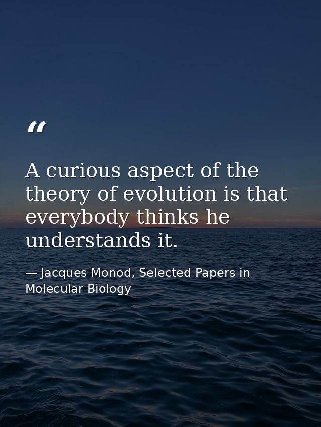 A curious aspect of the theory of evolution is that everybody thinks he understands it. — Jacques Monod, Selected Papers in Molecular Biology