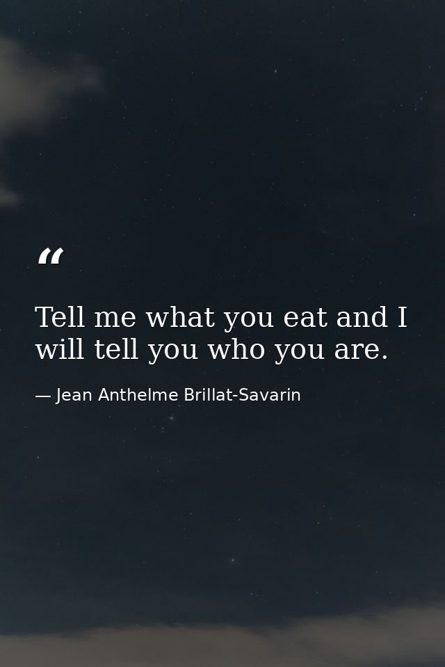 Tell me what you eat and I will tell you who you are. — Jean Anthelme Brillat-Savarin