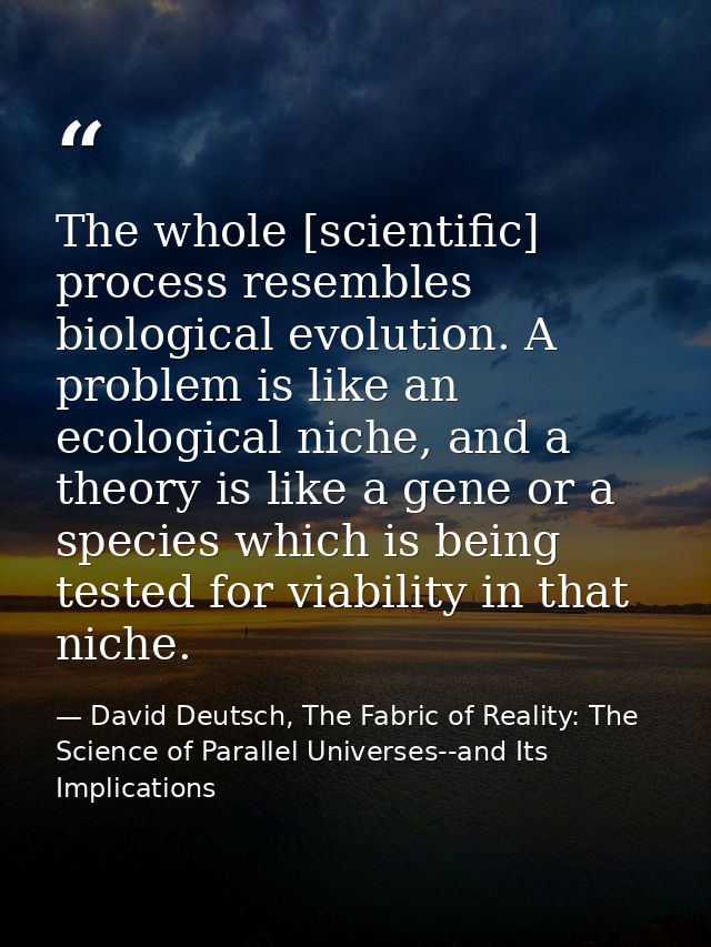 The whole [scientific] process resembles biological evolution. A problem is like an ecological niche, and a theory is li — David Deutsch, The Fabric of Reality: The Science of Parallel Universes--and Its Implications