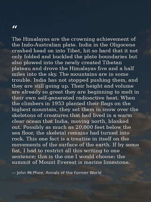 The Himalayas are the crowning achievement of the Indo-Australian plate. India in the Oligocene crashed head on into Tib — John McPhee, Annals of the Former World