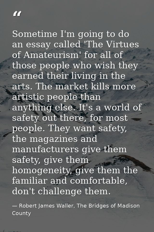 Sometime I'm going to do an essay called 'The Virtues of Amateurism' for all of those people who wish they earned their  — Robert James Waller, The Bridges of Madison County