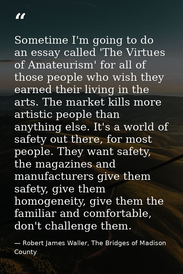 Sometime I'm going to do an essay called 'The Virtues of Amateurism' for all of those people who wish they earned their  — Robert James Waller, The Bridges of Madison County