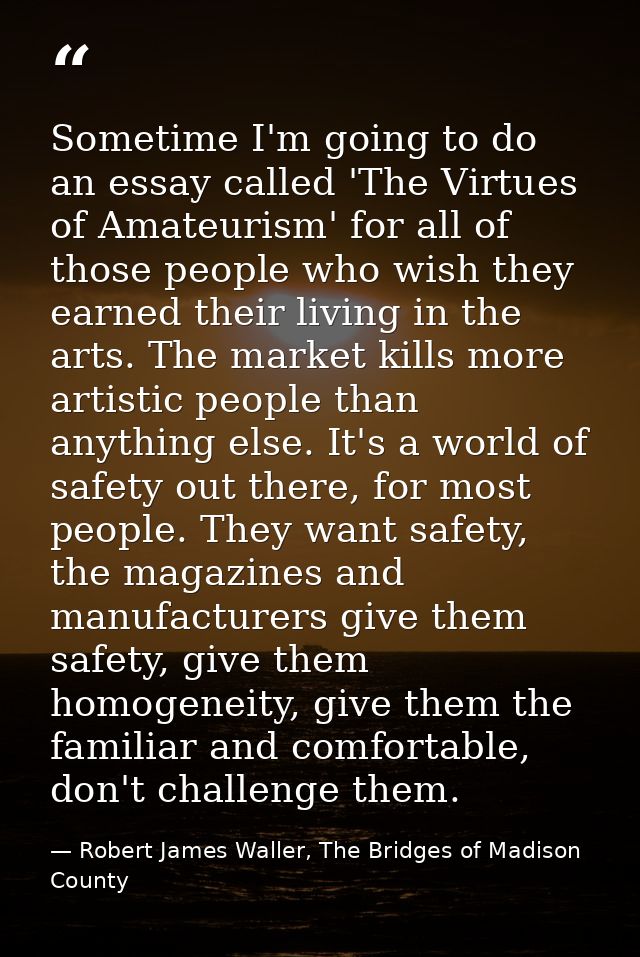 Sometime I'm going to do an essay called 'The Virtues of Amateurism' for all of those people who wish they earned their  — Robert James Waller, The Bridges of Madison County