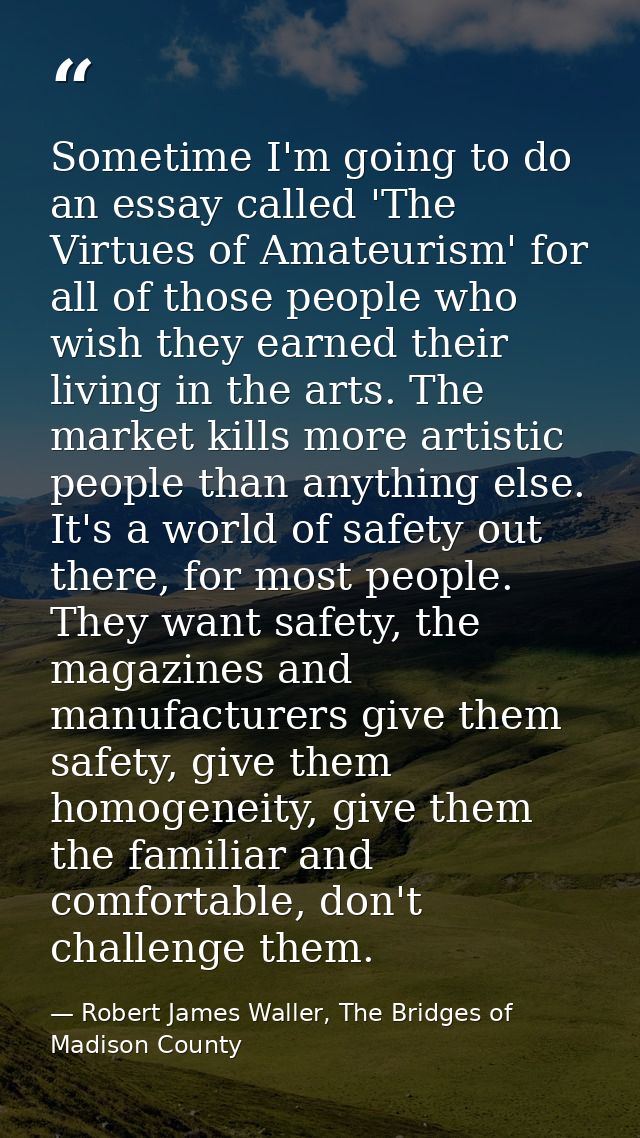 Sometime I'm going to do an essay called 'The Virtues of Amateurism' for all of those people who wish they earned their  — Robert James Waller, The Bridges of Madison County