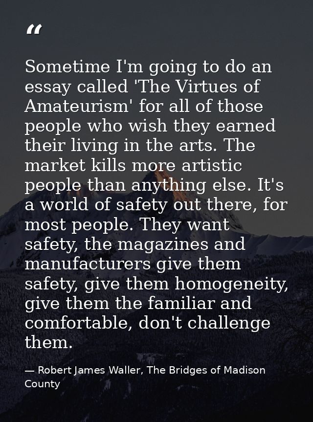 Sometime I'm going to do an essay called 'The Virtues of Amateurism' for all of those people who wish they earned their  — Robert James Waller, The Bridges of Madison County
