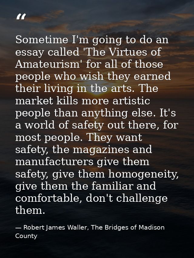 Sometime I'm going to do an essay called 'The Virtues of Amateurism' for all of those people who wish they earned their  — Robert James Waller, The Bridges of Madison County