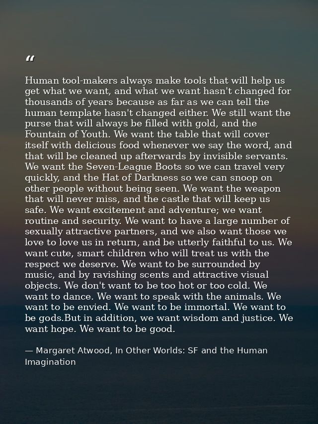 Human tool-makers always make tools that will help us get what we want, and what we want hasn't changed for thousands of — Margaret Atwood, In Other Worlds: SF and the Human Imagination