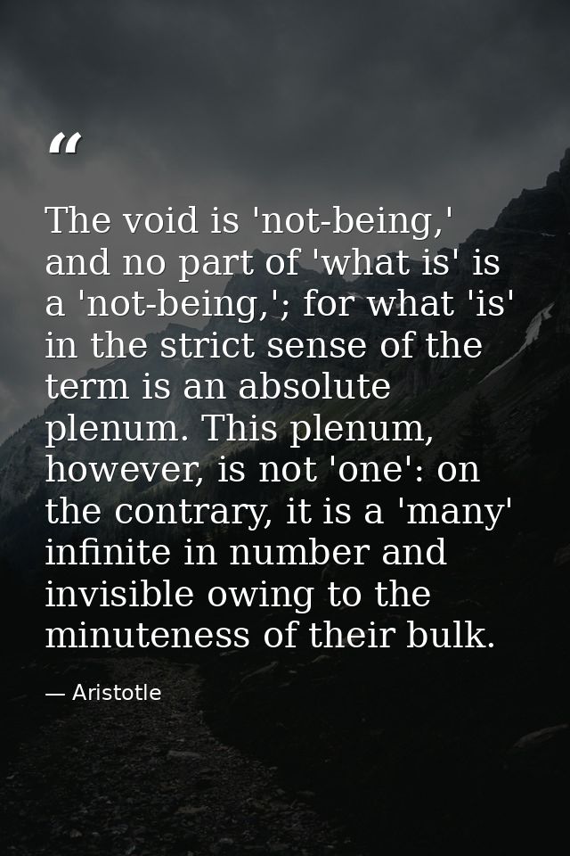 The void is 'not-being,' and no part of 'what is' is a 'not-being,'; for what 'is' in the strict sense of the term is an — Aristotle