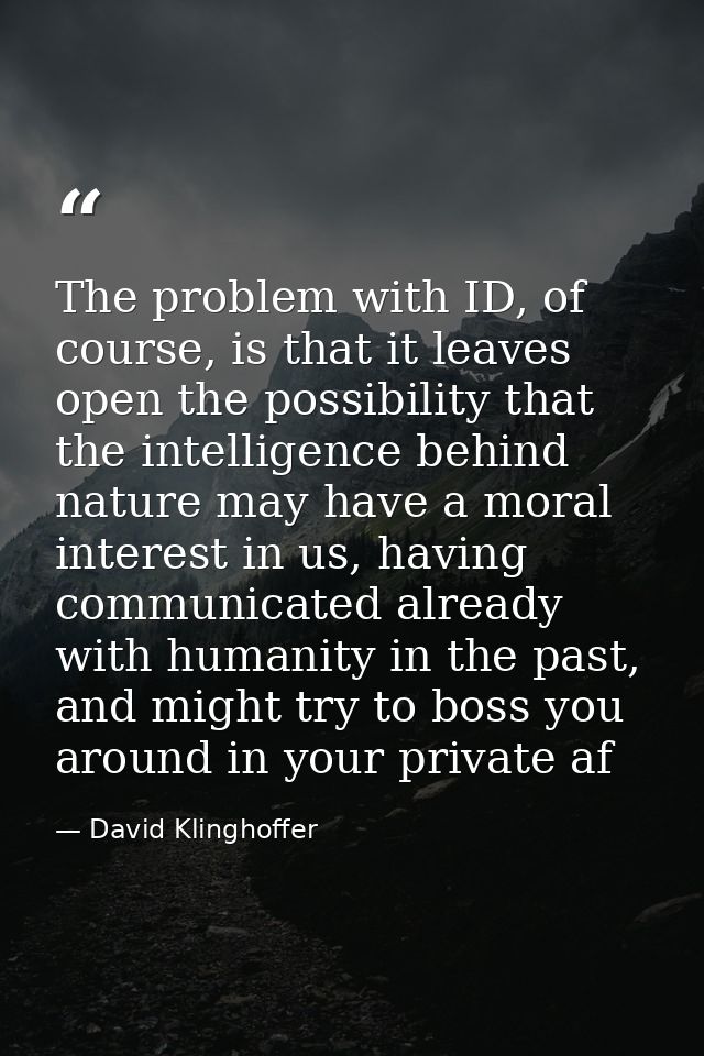 The problem with ID, of course, is that it leaves open the possibility that the intelligence behind nature may have a mo — David Klinghoffer