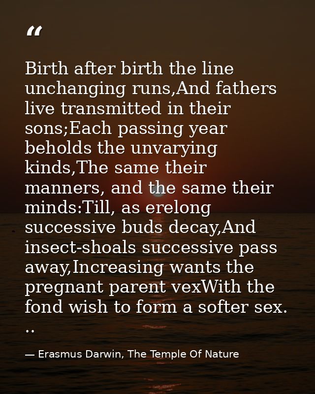 Birth after birth the line unchanging runs,And fathers live transmitted in their sons;Each passing year beholds the unva — Erasmus Darwin, The Temple Of Nature