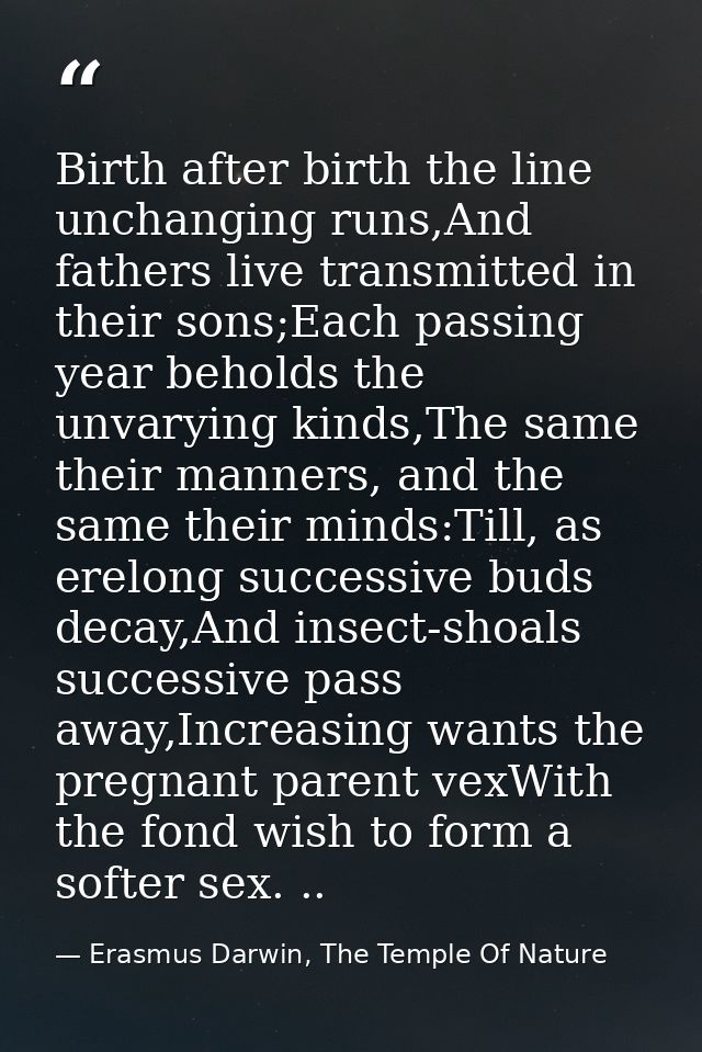 Birth after birth the line unchanging runs,And fathers live transmitted in their sons;Each passing year beholds the unva — Erasmus Darwin, The Temple Of Nature