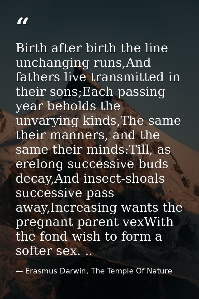 Birth after birth the line unchanging runs,And fathers live transmitted in their sons;Each passing year beholds the unva — Erasmus Darwin, The Temple Of Nature