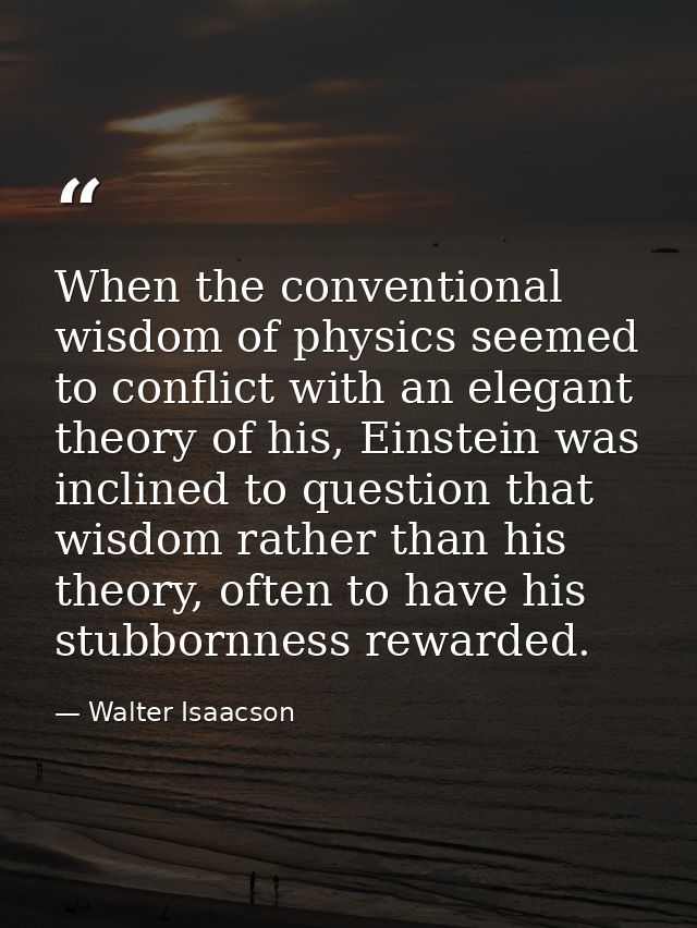 When the conventional wisdom of physics seemed to conflict with an elegant theory of his, Einstein was inclined to quest — Walter Isaacson