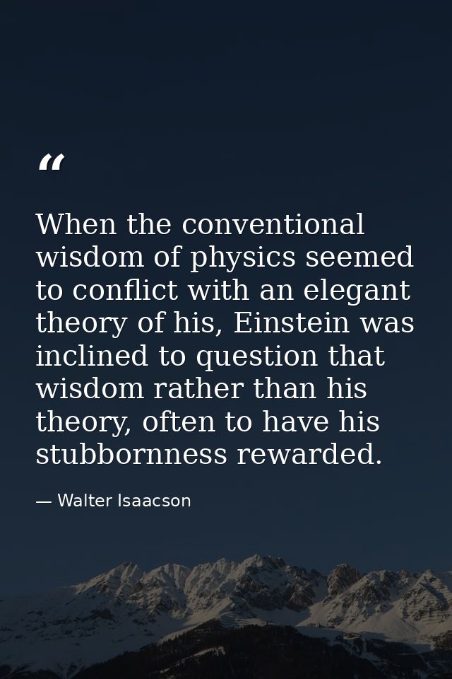 When the conventional wisdom of physics seemed to conflict with an elegant theory of his, Einstein was inclined to quest — Walter Isaacson