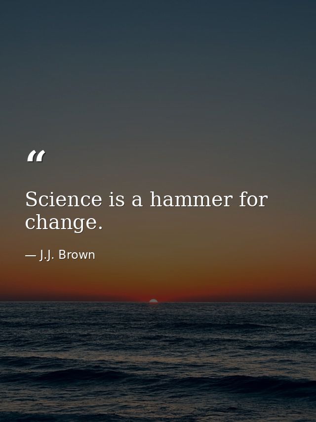 Science is a hammer for change. — J.J. Brown