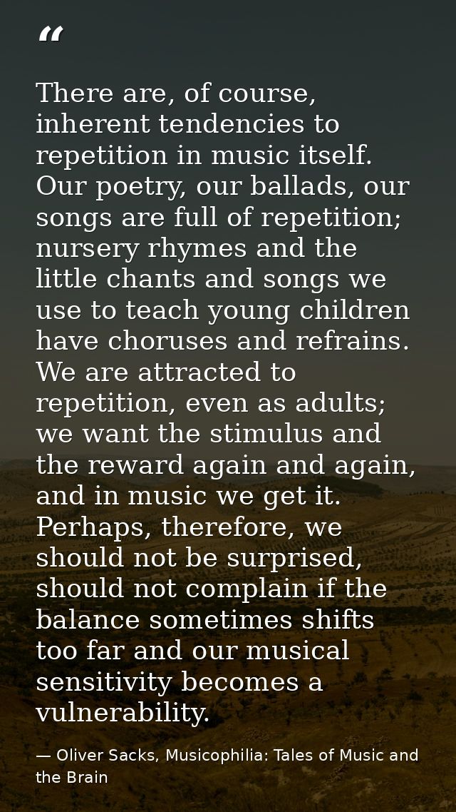 There are, of course, inherent tendencies to repetition in music itself. Our poetry, our ballads, our songs are full of  — Oliver Sacks, Musicophilia: Tales of Music and the Brain