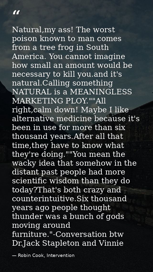 Natural,my ass! The worst poison known to man comes from a tree frog in South America. You cannot imagine how small an a — Robin Cook, Intervention