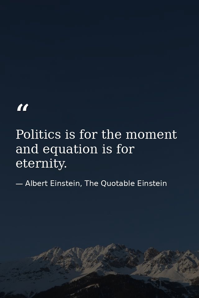 Politics is for the moment and equation is for eternity. — Albert Einstein, The Quotable Einstein