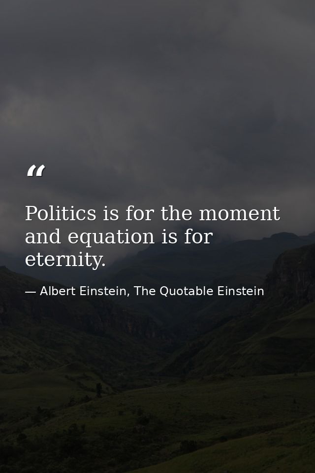 Politics is for the moment and equation is for eternity. — Albert Einstein, The Quotable Einstein