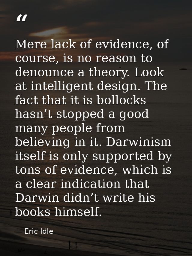 Mere lack of evidence, of course, is no reason to denounce a theory. Look at intelligent design. The fact that it is bol — Eric Idle