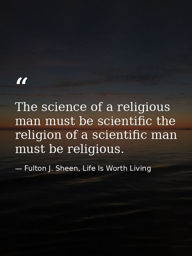The science of a religious man must be scientific the religion of a scientific man must be religious. — Fulton J. Sheen, Life Is Worth Living