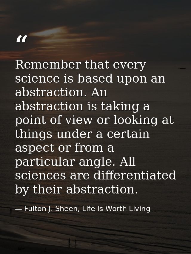 Remember that every science is based upon an abstraction. An abstraction is taking a point of view or looking at things  — Fulton J. Sheen, Life Is Worth Living