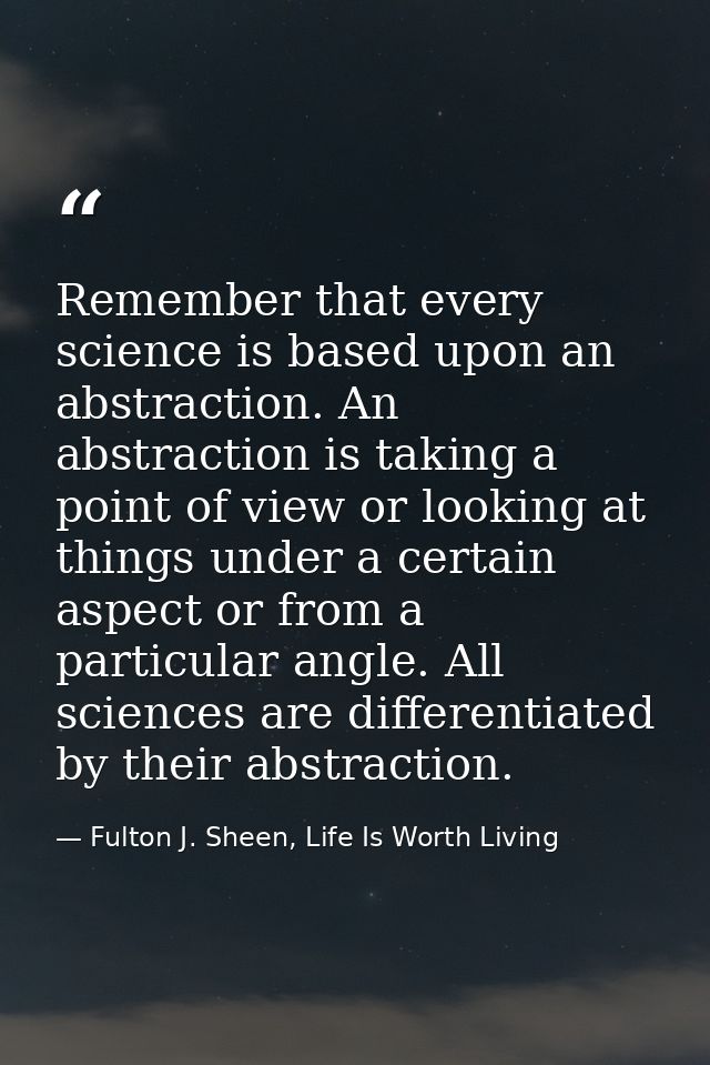 Remember that every science is based upon an abstraction. An abstraction is taking a point of view or looking at things  — Fulton J. Sheen, Life Is Worth Living