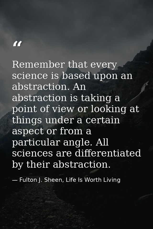 Remember that every science is based upon an abstraction. An abstraction is taking a point of view or looking at things  — Fulton J. Sheen, Life Is Worth Living