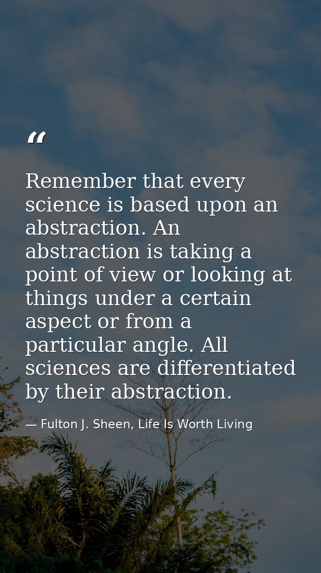 Remember that every science is based upon an abstraction. An abstraction is taking a point of view or looking at things  — Fulton J. Sheen, Life Is Worth Living