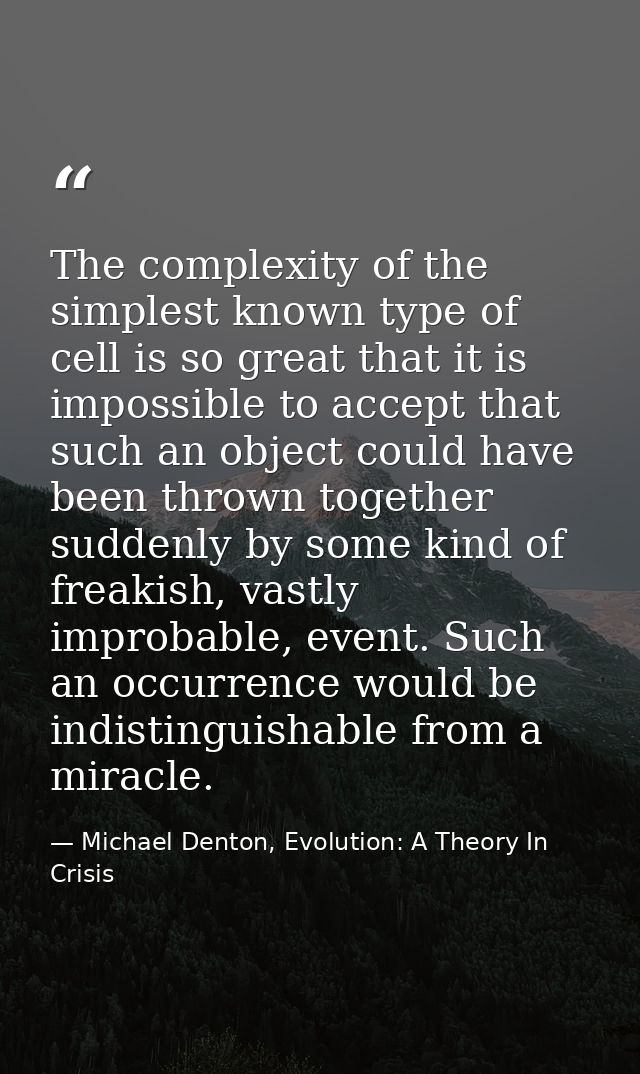The complexity of the simplest known type of cell is so great that it is impossible to accept that such an object could  — Michael Denton, Evolution: A Theory In Crisis