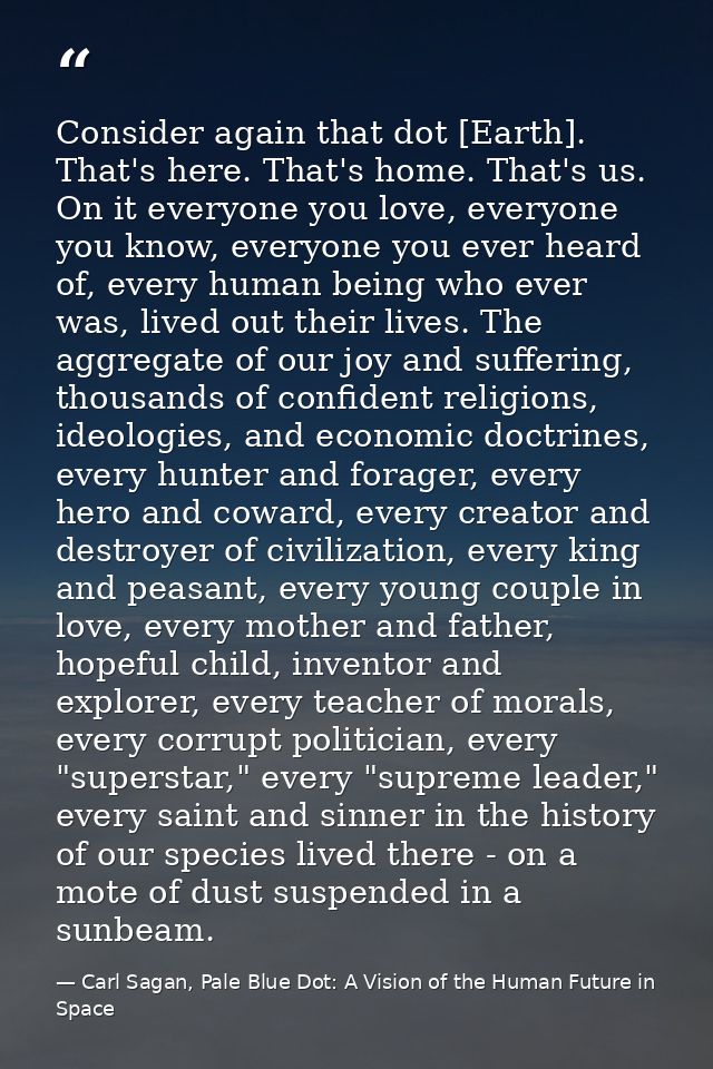 Consider again that dot [Earth]. That's here. That's home. That's us. On it everyone you love, everyone you know, everyo — Carl Sagan, Pale Blue Dot: A Vision of the Human Future in Space