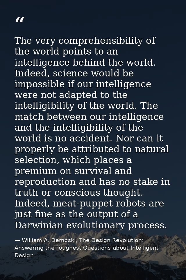 The very comprehensibility of the world points to an intelligence behind the world. Indeed, science would be impossible  — William A. Dembski, The Design Revolution: Answering the Toughest Questions about Intelligent Design