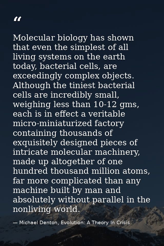 Molecular biology has shown that even the simplest of all living systems on the earth today, bacterial cells, are exceed — Michael Denton, Evolution: A Theory In Crisis