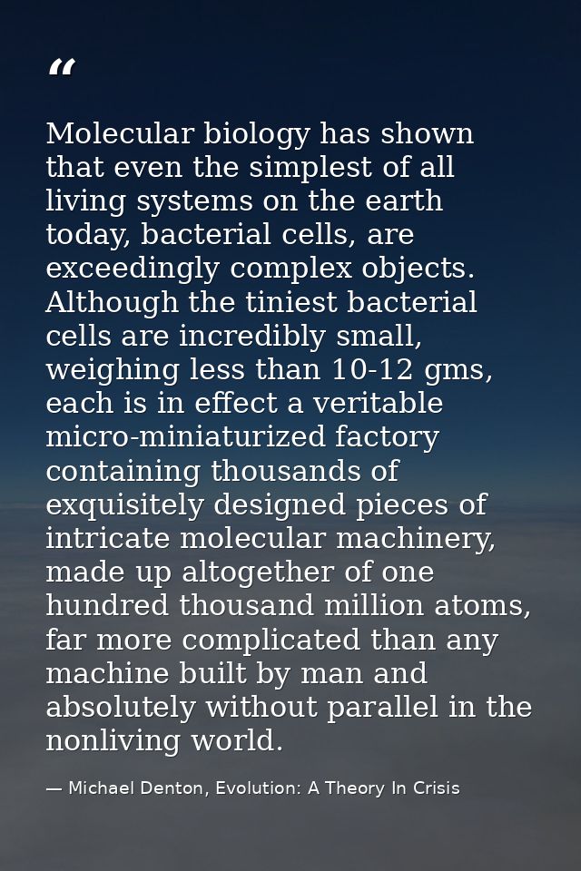 Molecular biology has shown that even the simplest of all living systems on the earth today, bacterial cells, are exceed — Michael Denton, Evolution: A Theory In Crisis