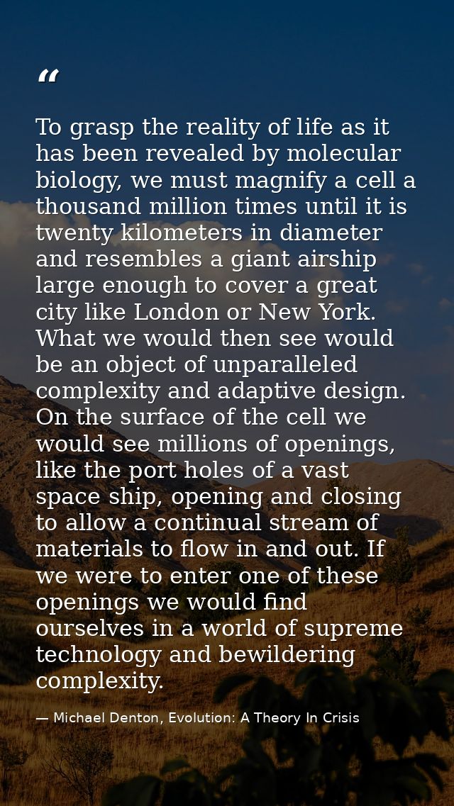 To grasp the reality of life as it has been revealed by molecular biology, we must magnify a cell a thousand million tim — Michael Denton, Evolution: A Theory In Crisis