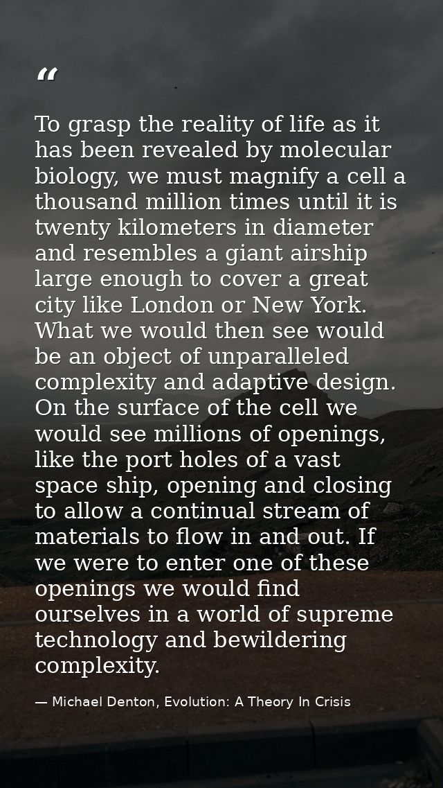 To grasp the reality of life as it has been revealed by molecular biology, we must magnify a cell a thousand million tim — Michael Denton, Evolution: A Theory In Crisis