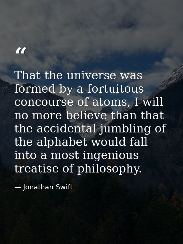 That the universe was formed by a fortuitous concourse of atoms, I will no more believe than that the accidental jumblin — Jonathan Swift
