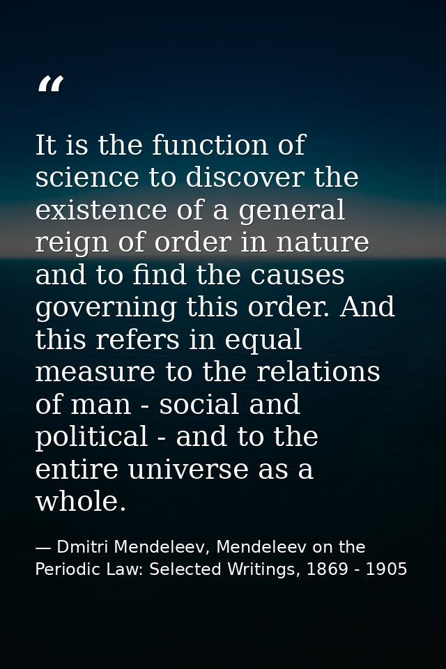 It is the function of science to discover the existence of a general reign of order in nature and to find the causes gov — Dmitri Mendeleev, Mendeleev on the Periodic Law: Selected Writings, 1869 - 1905