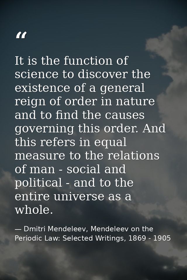 It is the function of science to discover the existence of a general reign of order in nature and to find the causes gov — Dmitri Mendeleev, Mendeleev on the Periodic Law: Selected Writings, 1869 - 1905